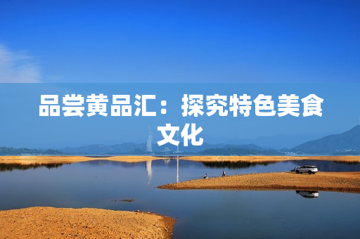 品尝黄品汇：探究特色美食文化