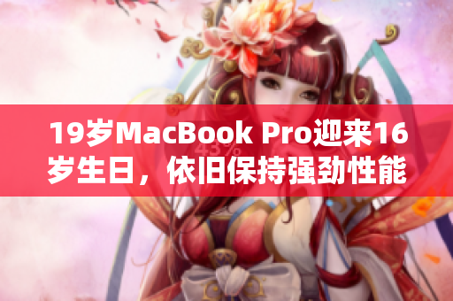 19岁MacBook Pro迎来16岁生日，依旧保持强劲性能