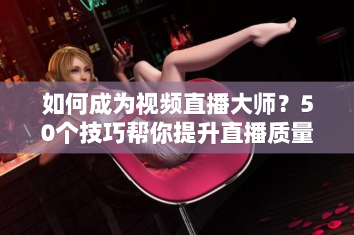 如何成为视频直播大师？50个技巧帮你提升直播质量！