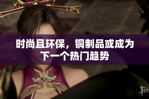 时尚且环保，铜制品或成为下一个热门趋势