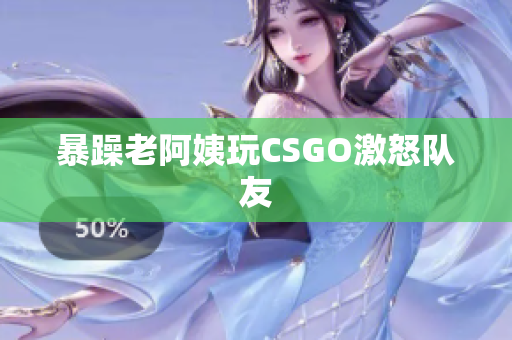 暴躁老阿姨玩CSGO激怒队友