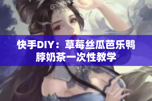 快手DIY：草莓丝瓜芭乐鸭脖奶茶一次性教学