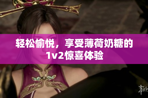 轻松愉悦，享受薄荷奶糖的1v2惊喜体验