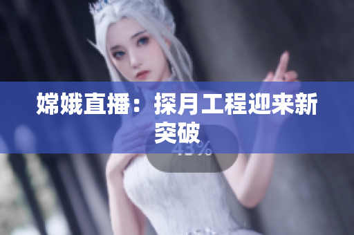 嫦娥直播：探月工程迎来新突破