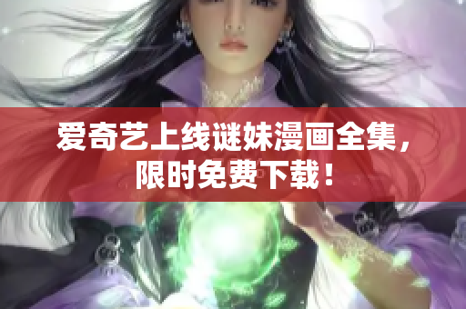 爱奇艺上线谜妹漫画全集，限时免费下载！