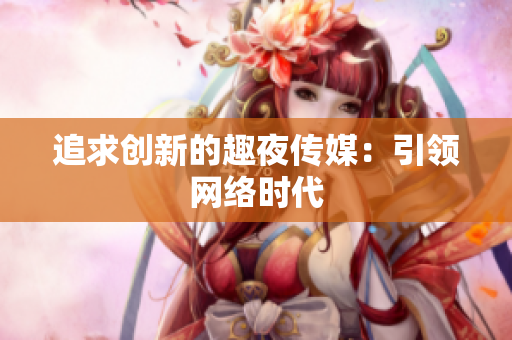追求创新的趣夜传媒：引领网络时代