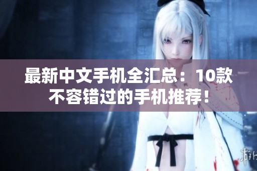 最新中文手机全汇总：10款不容错过的手机推荐！
