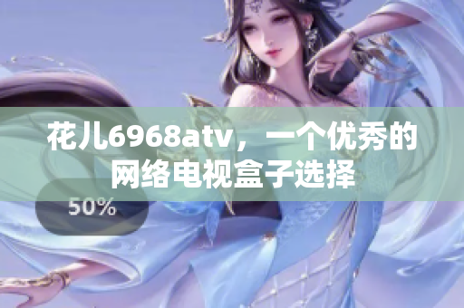 花儿6968atv，一个优秀的网络电视盒子选择
