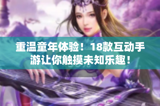 重温童年体验！18款互动手游让你触摸未知乐趣！