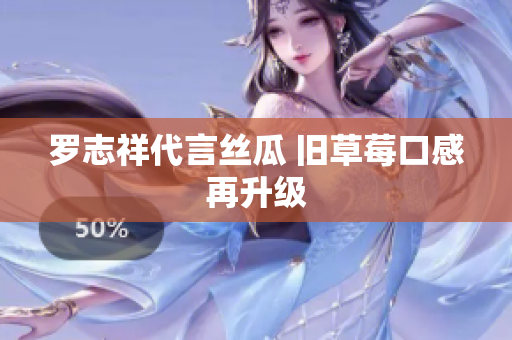 罗志祥代言丝瓜 旧草莓口感再升级