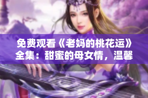 免费观看《老妈的桃花运》全集：甜蜜的母女情，温馨的家庭故事