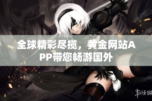 全球精彩尽揽，黄金网站APP带您畅游国外