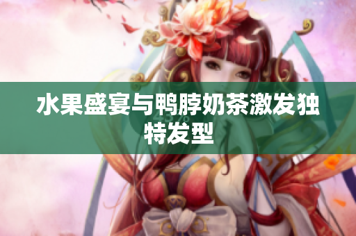 水果盛宴与鸭脖奶茶激发独特发型