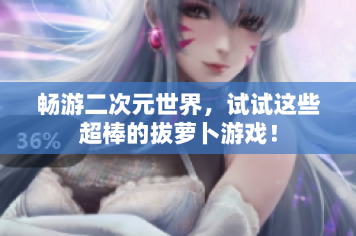 畅游二次元世界，试试这些超棒的拔萝卜游戏！