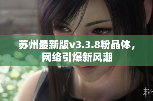苏州最新版v3.3.8粉晶体，网络引爆新风潮