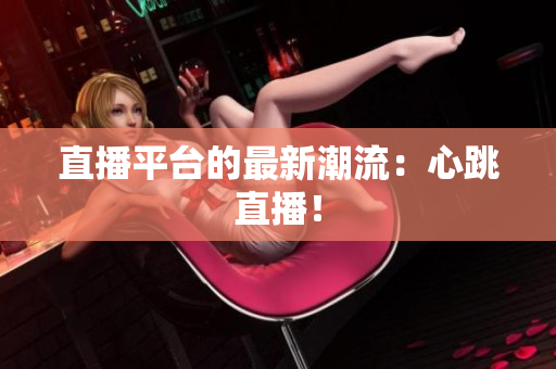 直播平台的最新潮流：心跳直播！