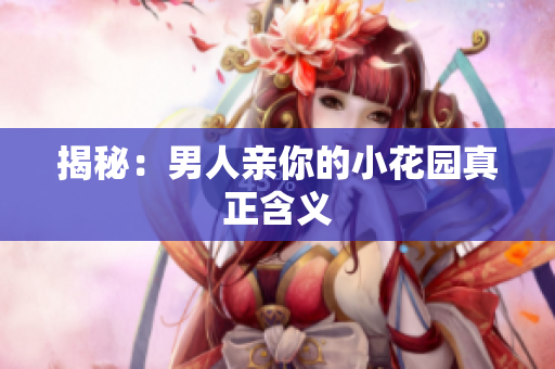 揭秘：男人亲你的小花园真正含义