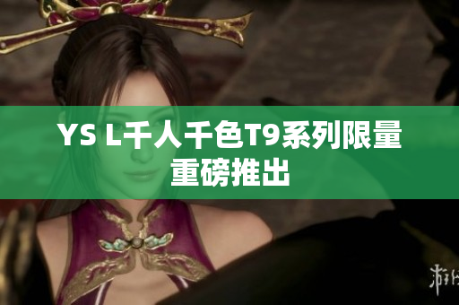 YS L千人千色T9系列限量重磅推出