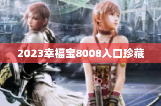 2023幸福宝8008入口珍藏