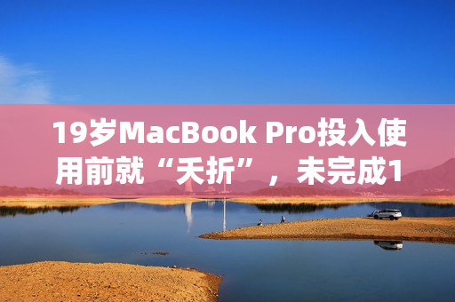 19岁MacBook Pro投入使用前就“夭折”，未完成16岁就退役