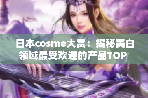 日本cosme大赏：揭秘美白领域最受欢迎的产品TOP 10