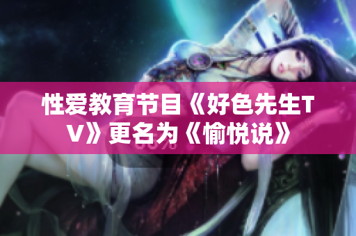 性爱教育节目《好色先生TV》更名为《愉悦说》