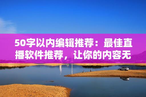 50字以内编辑推荐：最佳直播软件推荐，让你的内容无缝连接观众