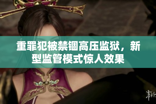 重罪犯被禁锢高压监狱，新型监管模式惊人效果