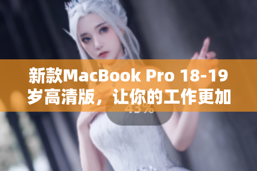 新款MacBook Pro 18-19岁高清版，让你的工作更加高效！