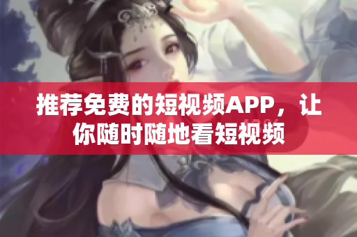 推荐免费的短视频APP，让你随时随地看短视频