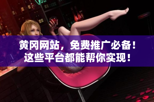 黄冈网站，免费推广必备！这些平台都能帮你实现！