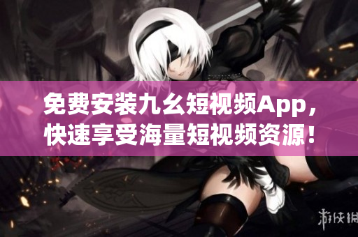 免费安装九幺短视频App，快速享受海量短视频资源！