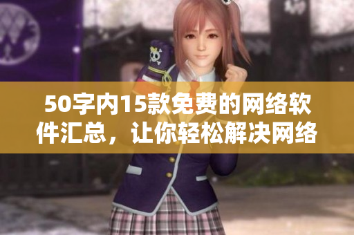 50字内15款免费的网络软件汇总，让你轻松解决网络问题！