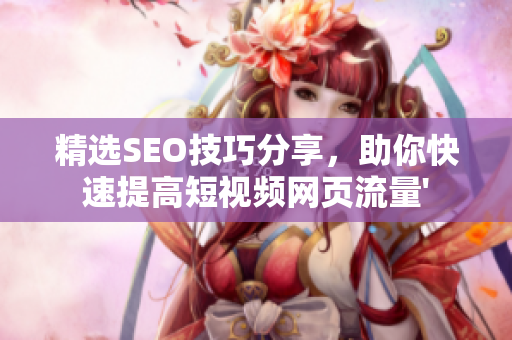 精选SEO技巧分享，助你快速提高短视频网页流量'