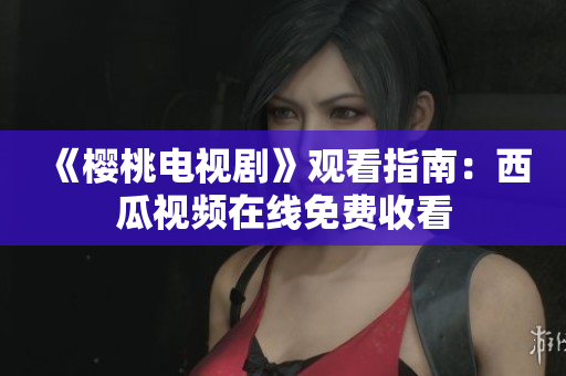 《樱桃电视剧》观看指南：西瓜视频在线免费收看