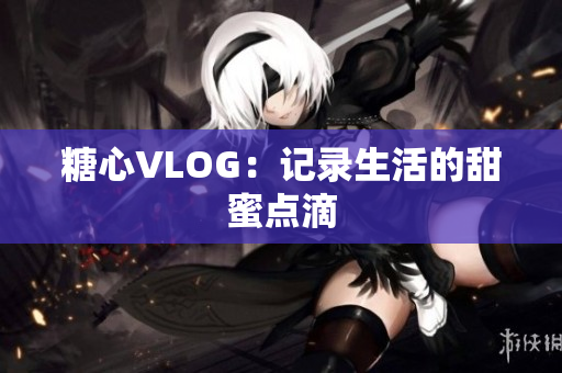 糖心VLOG：记录生活的甜蜜点滴