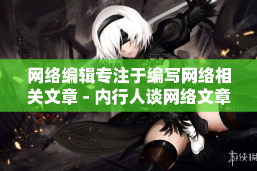 网络编辑专注于编写网络相关文章 - 内行人谈网络文章写作技巧