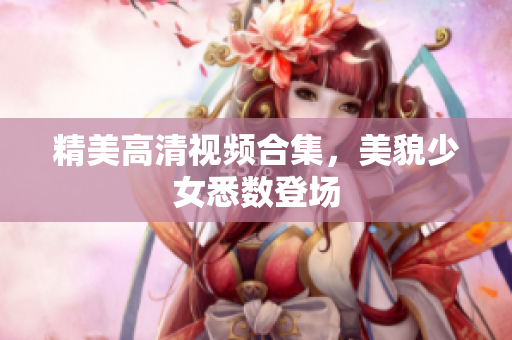 精美高清视频合集，美貌少女悉数登场