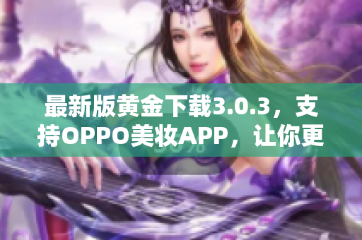 最新版黄金下载3.0.3，支持OPPO美妆APP，让你更美更自信
