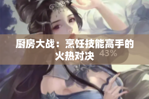 厨房大战：烹饪技能高手的火热对决