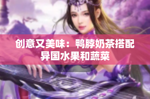 创意又美味：鸭脖奶茶搭配异国水果和蔬菜