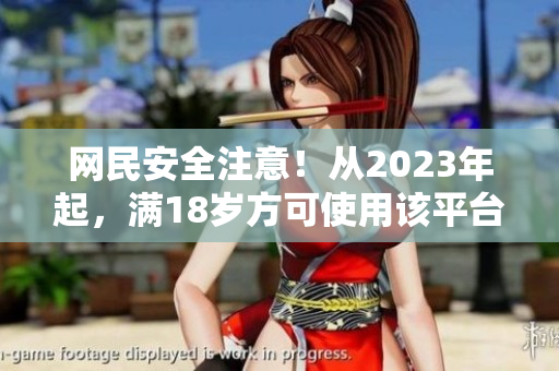 网民安全注意！从2023年起，满18岁方可使用该平台