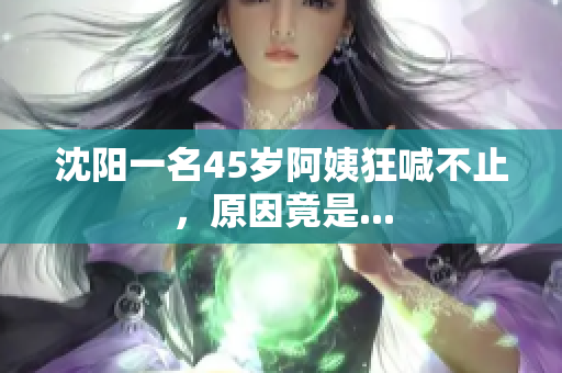 沈阳一名45岁阿姨狂喊不止，原因竟是...