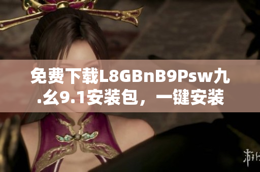 免费下载L8GBnB9Psw九.幺9.1安装包，一键安装