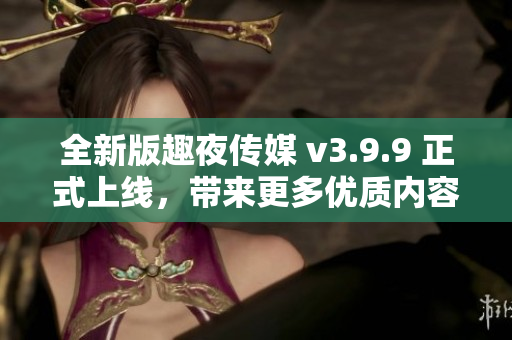 全新版趣夜传媒 v3.9.9 正式上线，带来更多优质内容！