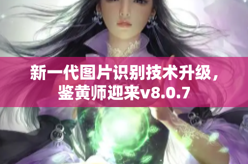 新一代图片识别技术升级，鉴黄师迎来v8.0.7