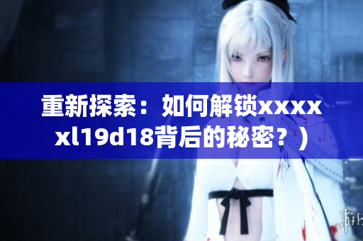 重新探索：如何解锁xxxxxl19d18背后的秘密？)