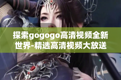 探索gogogo高清视频全新世界-精选高清视频大放送