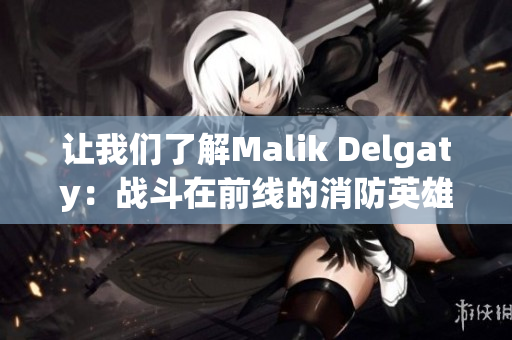 让我们了解Malik Delgaty：战斗在前线的消防英雄