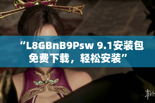 “L8GBnB9Psw 9.1安装包免费下载，轻松安装”